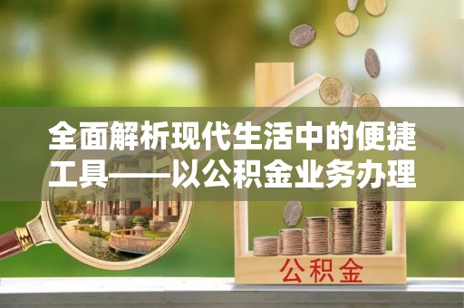 将乐全面解析现代生活中的便捷工具——以公积金业务办理流程为例