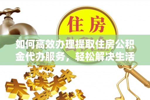 将乐如何高效办理提取住房公积金代办服务，轻松解决生活难题
