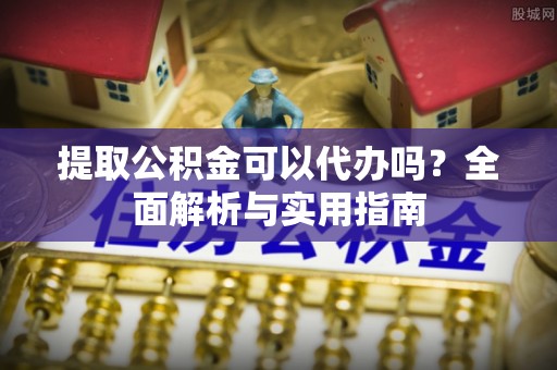 将乐提取公积金可以代办吗？全面解析与实用指南