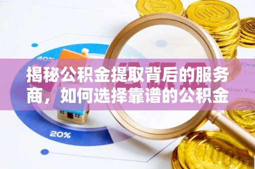 将乐揭秘公积金提取背后的服务商，如何选择靠谱的公积金代办提取公司