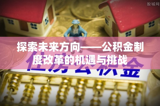 将乐探索未来方向——公积金制度改革的机遇与挑战