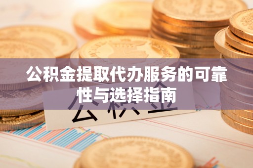 将乐公积金提取代办服务的可靠性与选择指南