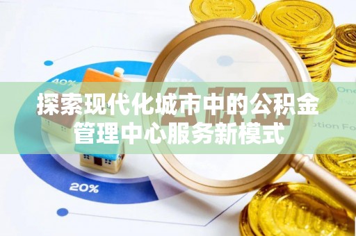 将乐探索现代化城市中的公积金管理中心服务新模式