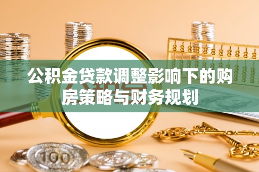 将乐公积金贷款调整影响下的购房策略与财务规划