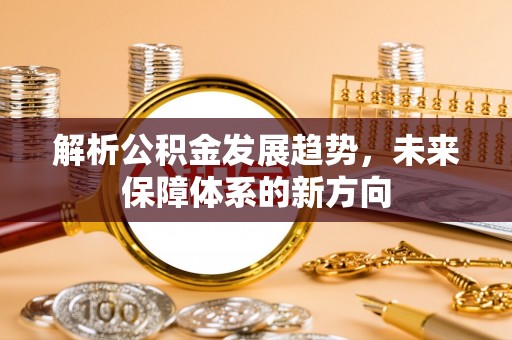 将乐解析公积金发展趋势，未来保障体系的新方向
