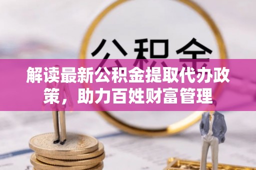 将乐解读最新公积金提取代办政策，助力百姓财富管理