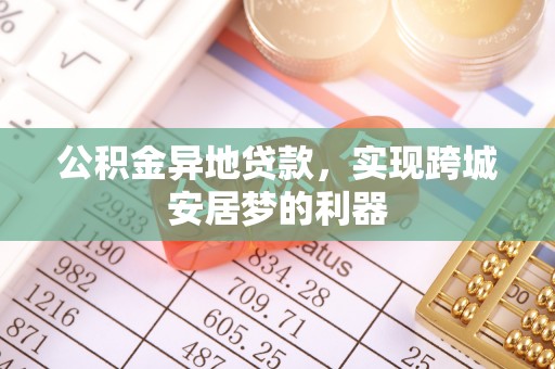 将乐公积金异地贷款，实现跨城安居梦的利器