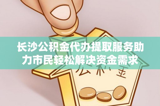 将乐长沙公积金代办提取服务助力市民轻松解决资金需求