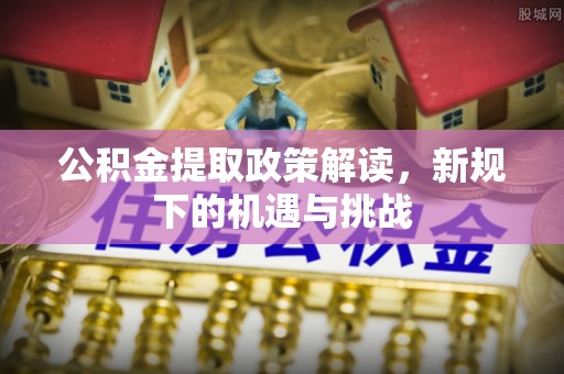 将乐公积金提取政策解读，新规下的机遇与挑战
