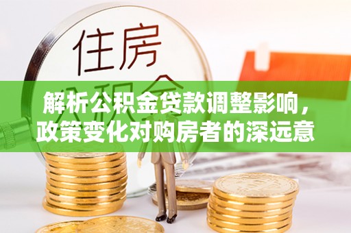 将乐解析公积金贷款调整影响，政策变化对购房者的深远意义