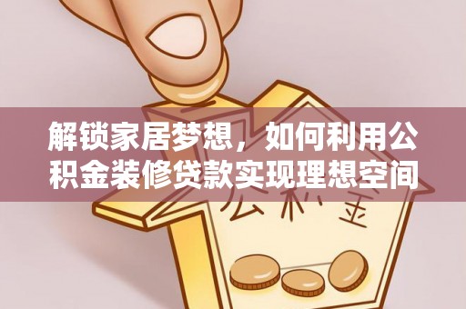 将乐解锁家居梦想，如何利用公积金装修贷款实现理想空间