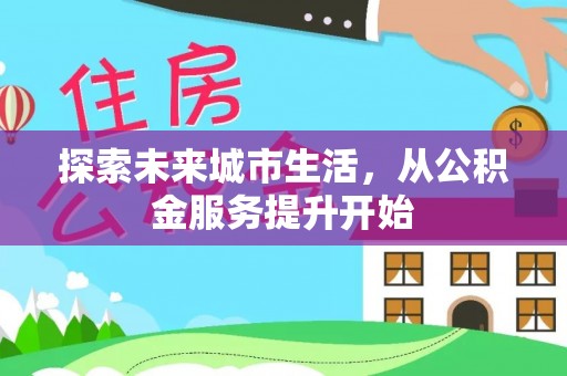 将乐探索未来城市生活，从公积金服务提升开始