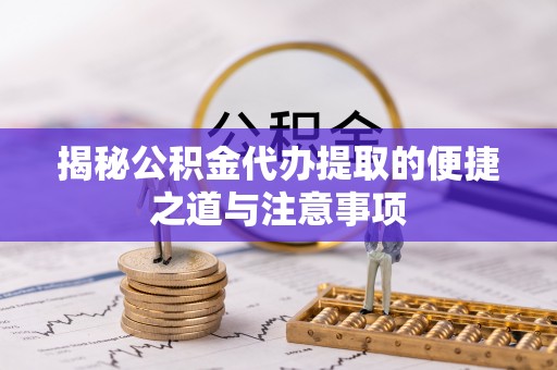 将乐揭秘公积金代办提取的便捷之道与注意事项