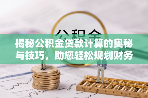 将乐揭秘公积金贷款计算的奥秘与技巧，助您轻松规划财务未来