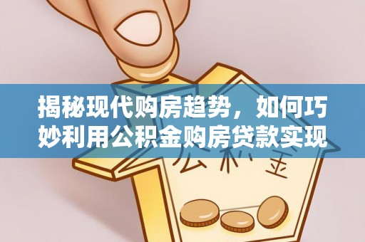 将乐揭秘现代购房趋势，如何巧妙利用公积金购房贷款实现置业梦想
