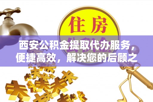 将乐西安公积金提取代办服务，便捷高效，解决您的后顾之忧