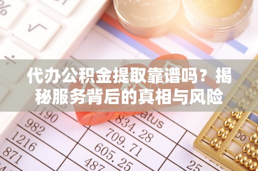 将乐代办公积金提取靠谱吗？揭秘服务背后的真相与风险