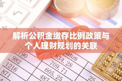 将乐解析公积金缴存比例政策与个人理财规划的关联