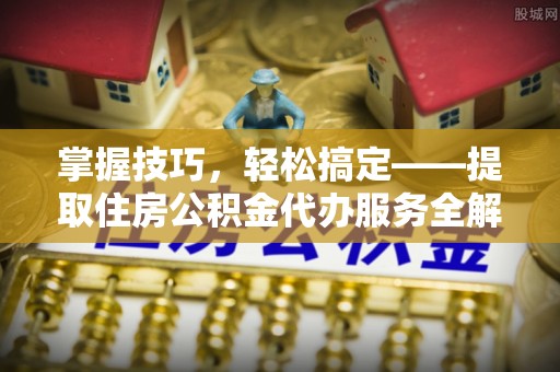 将乐掌握技巧，轻松搞定——提取住房公积金代办服务全解析