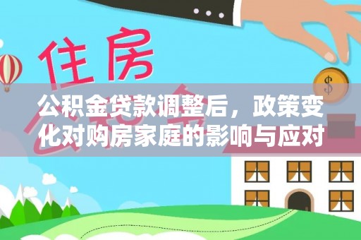 将乐公积金贷款调整后，政策变化对购房家庭的影响与应对策略