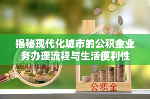 将乐揭秘现代化城市的公积金业务办理流程与生活便利性