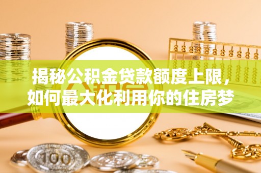 将乐揭秘公积金贷款额度上限，如何最大化利用你的住房梦想资金？
