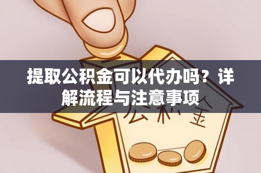 将乐提取公积金可以代办吗？详解流程与注意事项