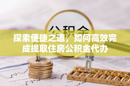 将乐探索便捷之道，如何高效完成提取住房公积金代办
