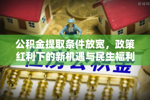 将乐公积金提取条件放宽，政策红利下的新机遇与民生福利