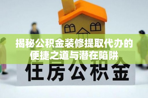 将乐揭秘公积金装修提取代办的便捷之道与潜在陷阱