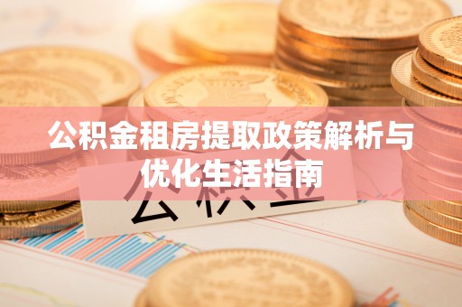 将乐公积金租房提取政策解析与优化生活指南