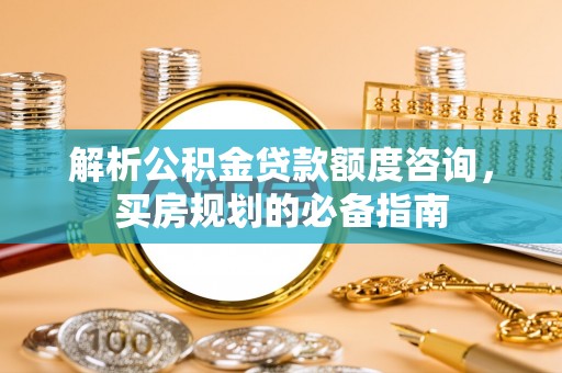 将乐解析公积金贷款额度咨询，买房规划的必备指南