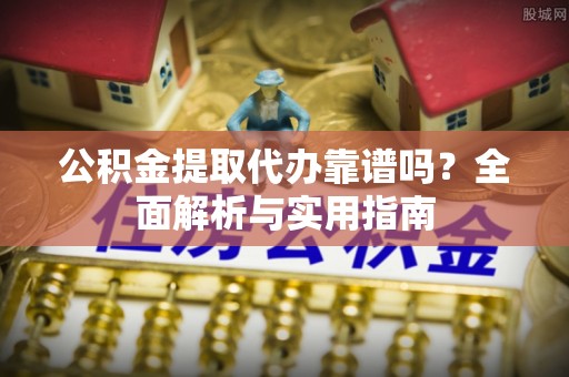 将乐公积金提取代办靠谱吗？全面解析与实用指南