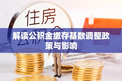 将乐解读公积金缴存基数调整政策与影响