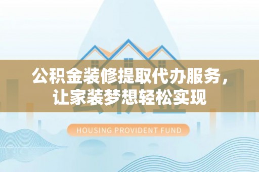 将乐公积金装修提取代办服务，让家装梦想轻松实现