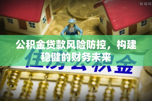 将乐公积金贷款风险防控，构建稳健的财务未来