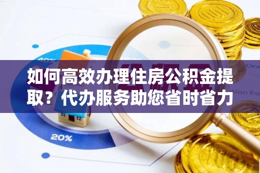 将乐如何高效办理住房公积金提取？代办服务助您省时省力