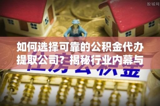 将乐如何选择可靠的公积金代办提取公司？揭秘行业内幕与服务指南