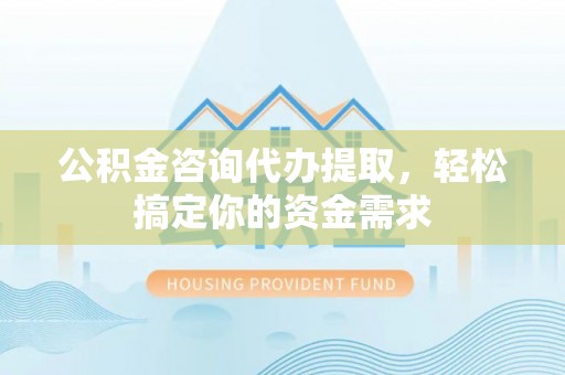 将乐公积金咨询代办提取，轻松搞定你的资金需求