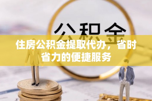将乐住房公积金提取代办，省时省力的便捷服务
