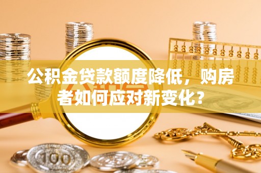 将乐公积金贷款额度降低，购房者如何应对新变化？