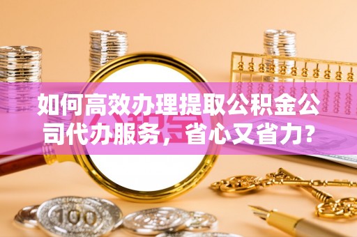 将乐如何高效办理提取公积金公司代办服务，省心又省力？