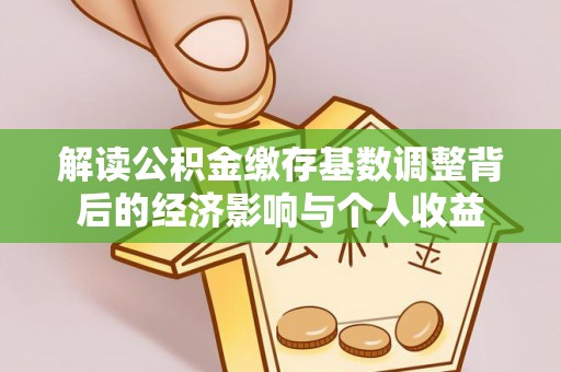 将乐解读公积金缴存基数调整背后的经济影响与个人收益