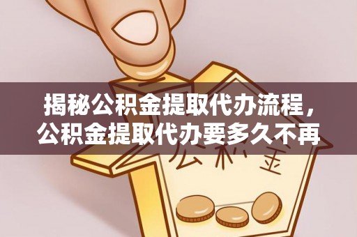 将乐揭秘公积金提取代办流程，公积金提取代办要多久不再迷茫