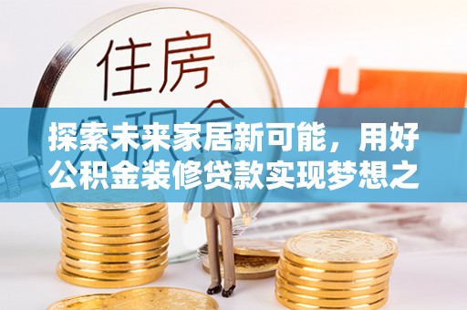 将乐探索未来家居新可能，用好公积金装修贷款实现梦想之家