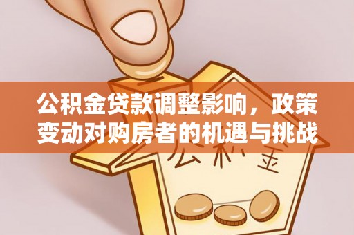 将乐公积金贷款调整影响，政策变动对购房者的机遇与挑战