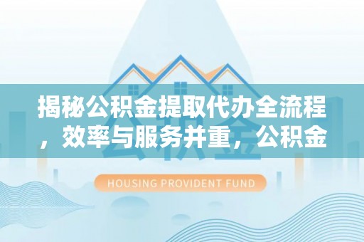 将乐揭秘公积金提取代办全流程，效率与服务并重，公积金提取代办要多久不再是难题