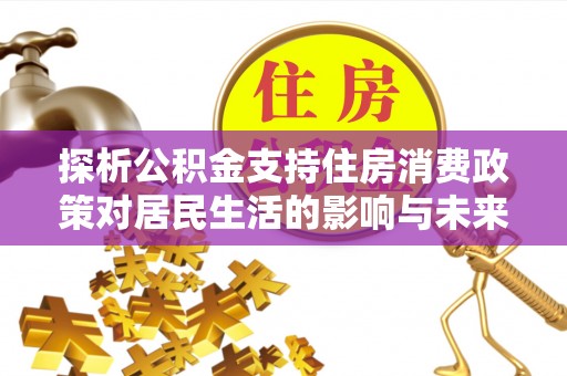 将乐探析公积金支持住房消费政策对居民生活的影响与未来展望