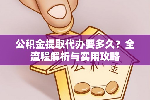 将乐公积金提取代办要多久？全流程解析与实用攻略