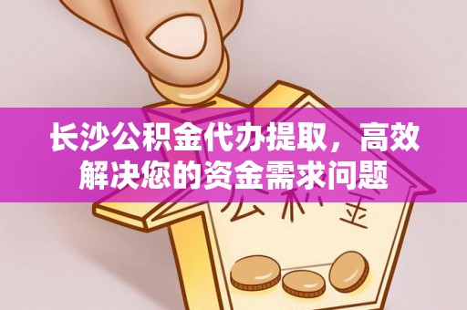 将乐长沙公积金代办提取，高效解决您的资金需求问题